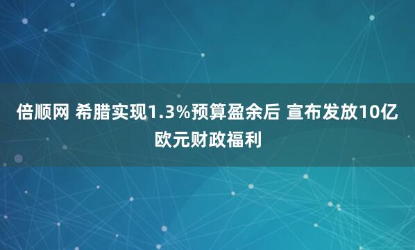 倍顺网 希腊实现1.3%预算盈余后 宣布发放10亿欧元财政福利