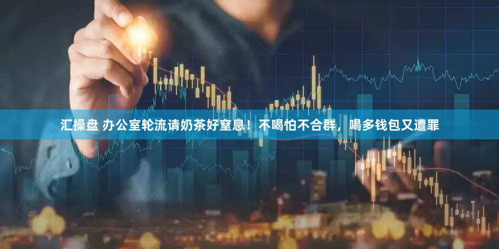 汇操盘 办公室轮流请奶茶好窒息！不喝怕不合群，喝多钱包又遭罪
