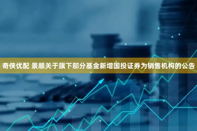 奇侠优配 景顺关于旗下部分基金新增国投证券为销售机构的公告