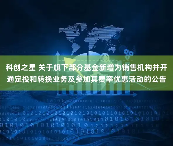 科创之星 关于旗下部分基金新增为销售机构并开通定投和转换业务及参加其费率优惠活动的公告