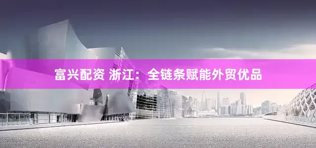 富兴配资 浙江：全链条赋能外贸优品