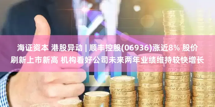 海证资本 港股异动 | 顺丰控股(06936)涨近8% 股价刷新上市新高 机构看好公司未来两年业绩维持较快增长