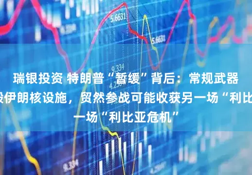 瑞银投资 特朗普“暂缓”背后：常规武器无法摧毁伊朗核设施，贸然参战可能收获另一场“利比亚危机”