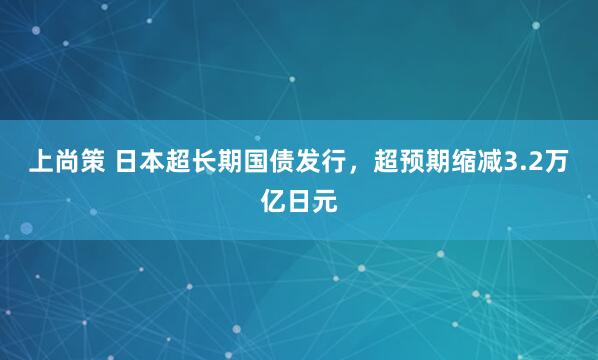 上尚策 日本超长期国债发行，超预期缩减3.2万亿日元