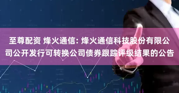 至尊配资 烽火通信: 烽火通信科技股份有限公司公开发行可转换公司债券跟踪评级结果的公告