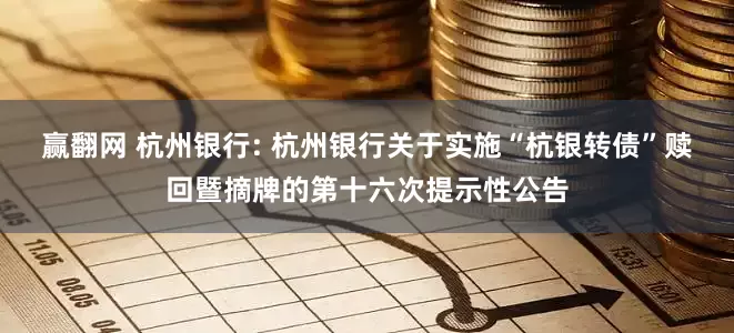 赢翻网 杭州银行: 杭州银行关于实施“杭银转债”赎回暨摘牌的第十六次提示性公告