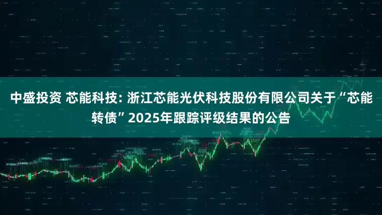 中盛投资 芯能科技: 浙江芯能光伏科技股份有限公司关于“芯能转债”2025年跟踪评级结果的公告