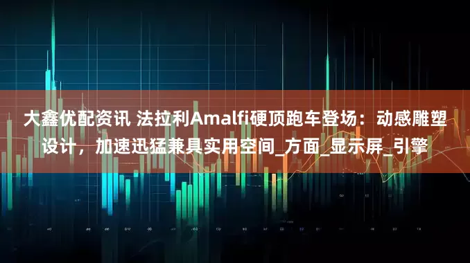 大鑫优配资讯 法拉利Amalfi硬顶跑车登场：动感雕塑设计，加速迅猛兼具实用空间_方面_显示屏_引擎