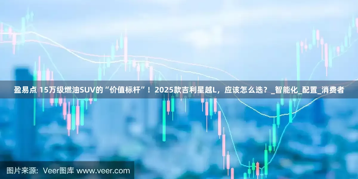 盈易点 15万级燃油SUV的“价值标杆”！2025款吉利星越L，应该怎么选？_智能化_配置_消费者