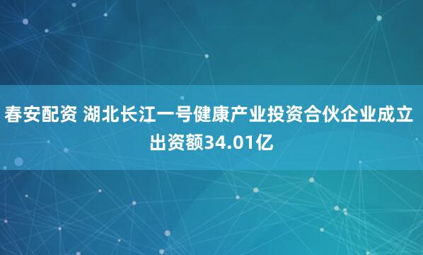 春安配资 湖北长江一号健康产业投资合伙企业成立 出资额34.01亿