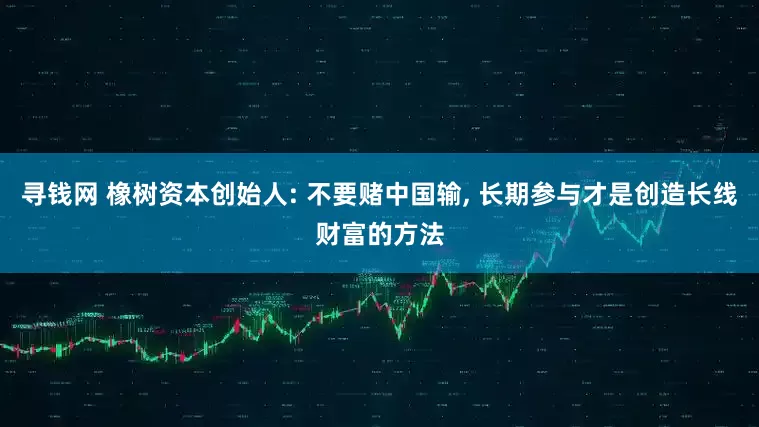 寻钱网 橡树资本创始人: 不要赌中国输, 长期参与才是创造长线财富的方法
