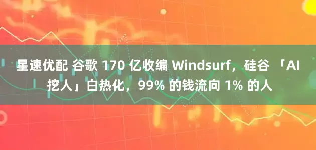 星速优配 谷歌 170 亿收编 Windsurf，硅谷 「AI 挖人」白热化，99% 的钱流向 1% 的人