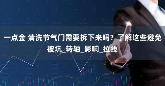 一点金 清洗节气门需要拆下来吗？了解这些避免被坑_转轴_影响_拉线