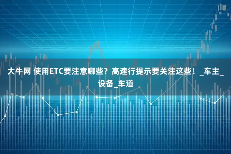 大牛网 使用ETC要注意哪些？高速行提示要关注这些！_车主_设备_车道