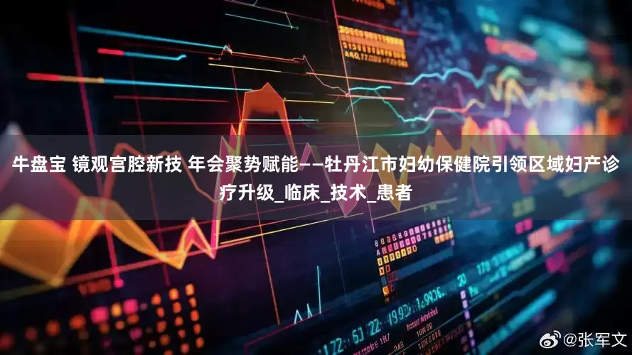 牛盘宝 镜观宫腔新技 年会聚势赋能——牡丹江市妇幼保健院引领区域妇产诊疗升级_临床_技术_患者