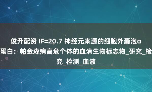 俊升配资 IF=20.7 神经元来源的细胞外囊泡α-突触核蛋白：帕金森病高危个体的血清生物标志物_研究_检测_血液