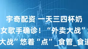 宇奇配资 一天三四杯奶茶，28岁女歌手确诊！“外卖大战”悠着“点”_食管_食道_患者