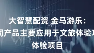 大智慧配资 金马游乐：公司产品主要应用于文旅体验项目