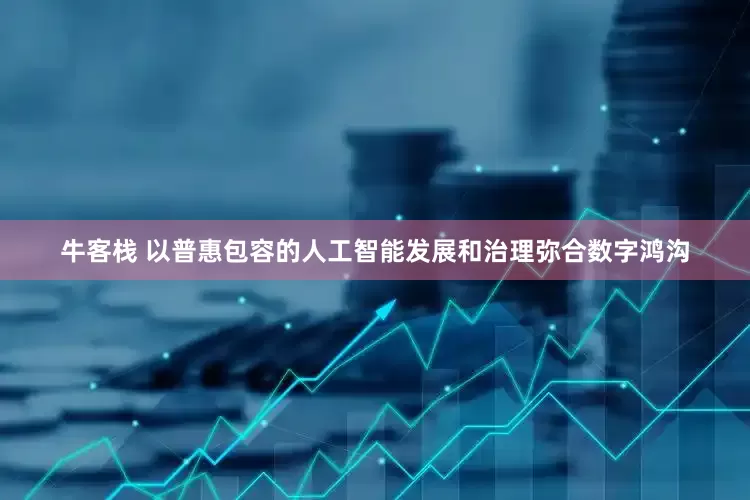 牛客栈 以普惠包容的人工智能发展和治理弥合数字鸿沟