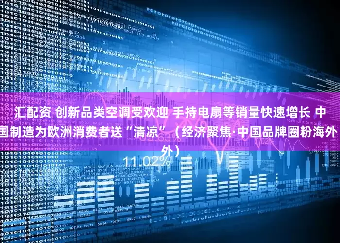 汇配资 创新品类空调受欢迎 手持电扇等销量快速增长 中国制造为欧洲消费者送“清凉”（经济聚焦·中国品牌圈粉海外）