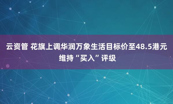 云资管 花旗上调华润万象生活目标价至48.5港元 维持“买入”评级