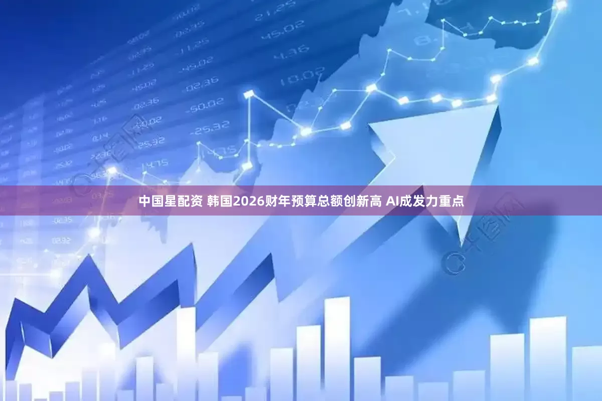 中国星配资 韩国2026财年预算总额创新高 AI成发力重点