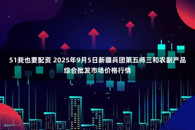 51我也要配资 2025年9月5日新疆兵团第五师三和农副产品综合批发市场价格行情