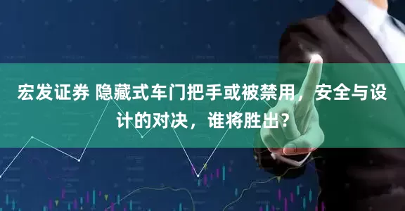 宏发证券 隐藏式车门把手或被禁用，安全与设计的对决，谁将胜出？