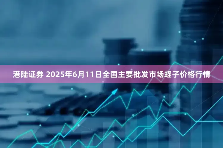 港陆证券 2025年6月11日全国主要批发市场蛏子价格行情