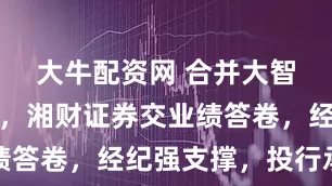 大牛配资网 合并大智慧进程中，湘财证券交业绩答卷，经纪强支撑，投行承压