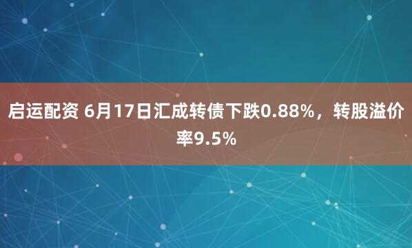 启运配资 6月17日汇成转债下跌0.88%，转股溢价率9.5%