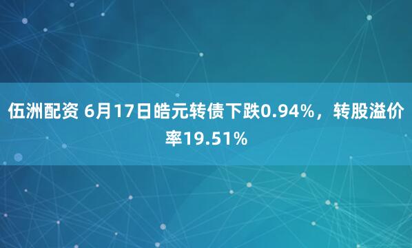 伍洲配资 6月17日皓元转债下跌0.94%，转股溢价率19.51%