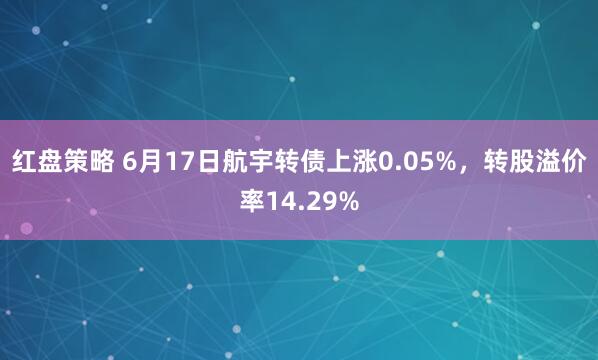 红盘策略 6月17日航宇转债上涨0.05%，转股溢价率14.29%