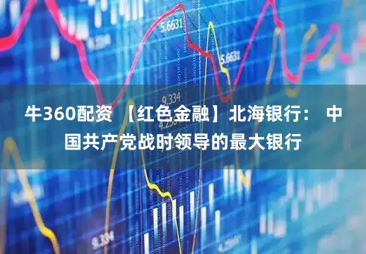 牛360配资 【红色金融】北海银行： 中国共产党战时领导的最大银行