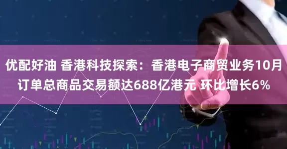 优配好油 香港科技探索：香港电子商贸业务10月订单总商品交易额达688亿港元 环比增长6%
