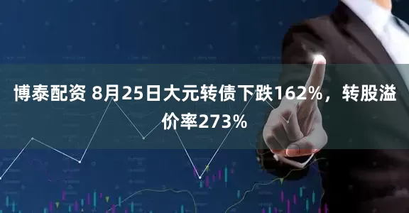 博泰配资 8月25日大元转债下跌162%,转股溢价率273%