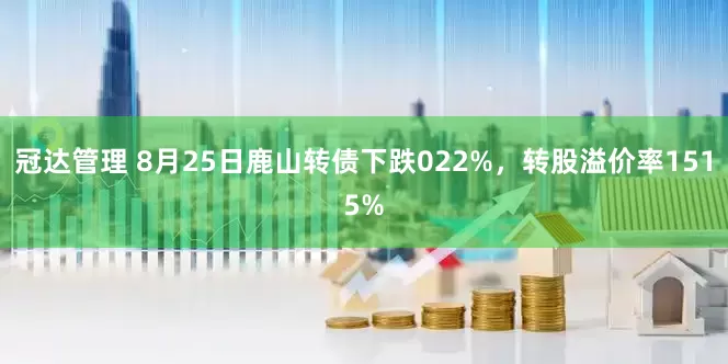 冠达管理 8月25日鹿山转债下跌022%,转股溢价率1515%