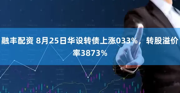 融丰配资 8月25日华设转债上涨033%，转股溢价率3873%