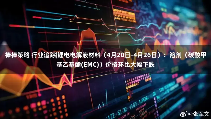 棒棒策略 行业追踪|锂电电解液材料（4月20日-4月26日）：溶剂（碳酸甲基乙基酯(EMC)）价格环比大幅下跌
