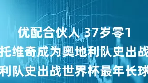 优配合伙人 37岁零1个月！阿瑙托维奇成为奥地利队史出战世界杯最年长球员