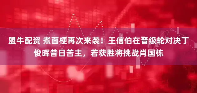 盟牛配资 煮面梗再次来袭！王信伯在晋级轮对决丁俊晖昔日苦主，若获胜将挑战肖国栋