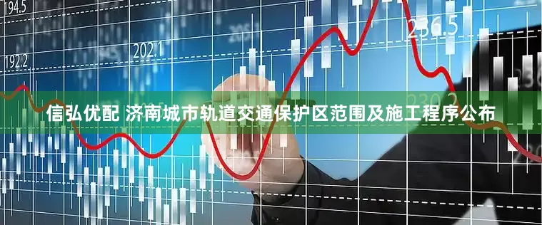 信弘优配 济南城市轨道交通保护区范围及施工程序公布